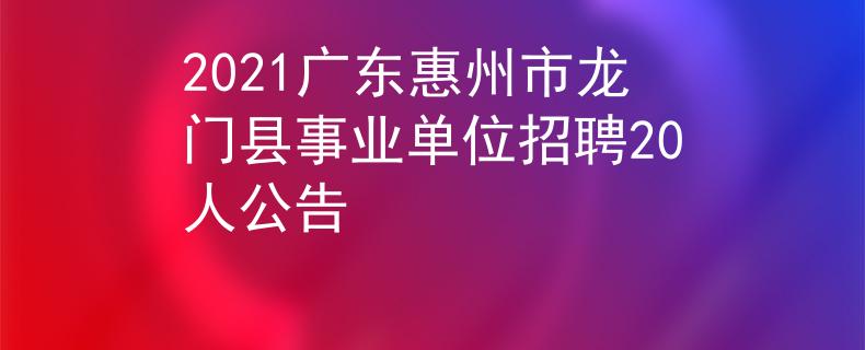 2021广东惠州市龙门县事业单位招聘20人公告