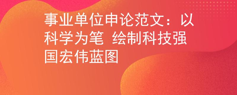 事业单位申论范文：以科学为笔 绘制科技强国宏伟蓝图