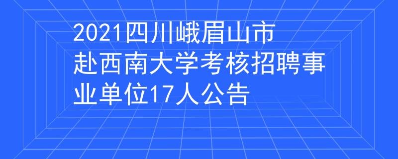 2021四川峨眉山市赴西南大学考核招聘事业单位17人公告
