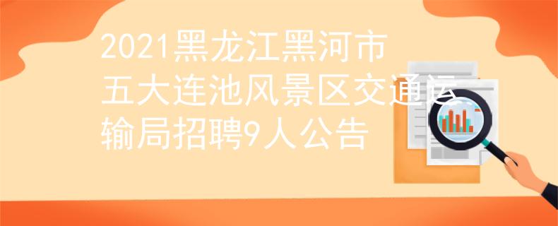 2021黑龙江黑河市五大连池风景区交通运输局招聘9人公告