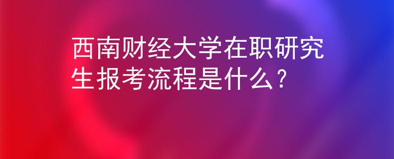 西南财经大学在职研究生报考流程是什么？