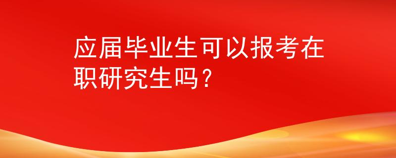 应届毕业生可以报考在职研究生吗？