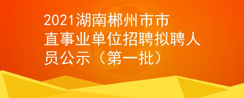 2021湖南郴州市市直事业单位招聘拟聘人员公示（第一批）