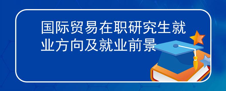 国际贸易在职研究生就业方向及就业前景