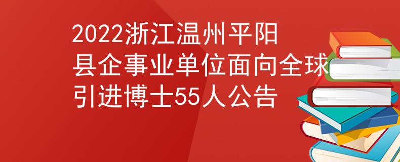 2022浙江温州平阳县企事业单位面向全球引进博士55人公告