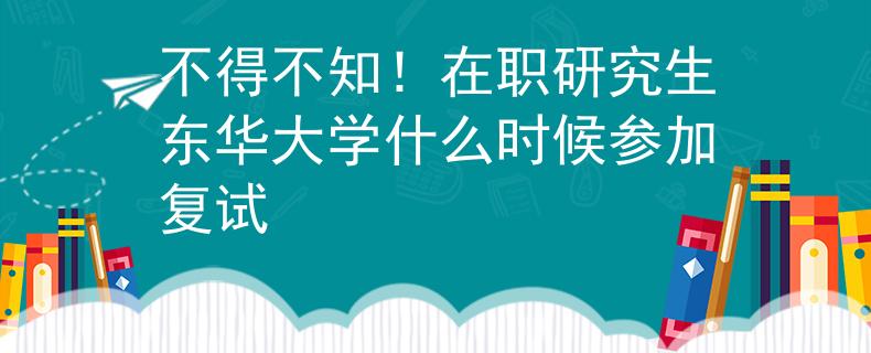 不得不知！在职研究生东华大学什么时候参加复试
