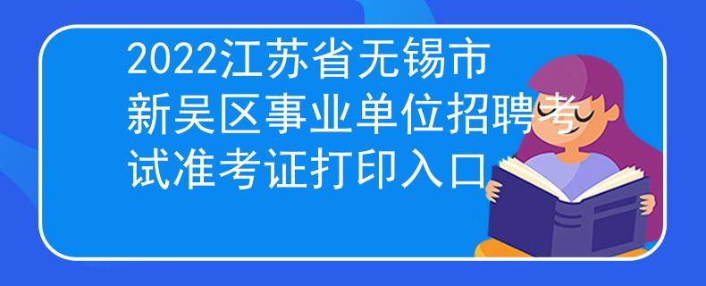 2022江苏省无锡市新吴区事业单位招聘考试准考证打印入口