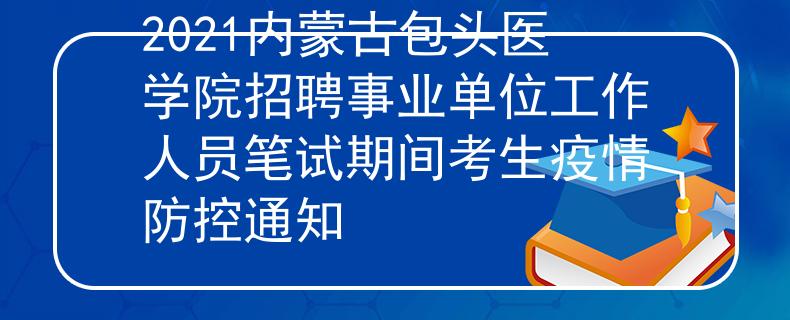 2021内蒙古包头医学院招聘事业单位工作人员笔试期间考生疫情防控通知