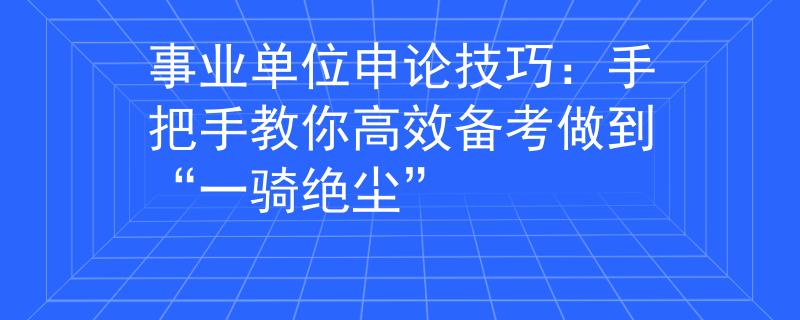事业单位申论技巧：手把手教你高效备考做到“一骑绝尘”