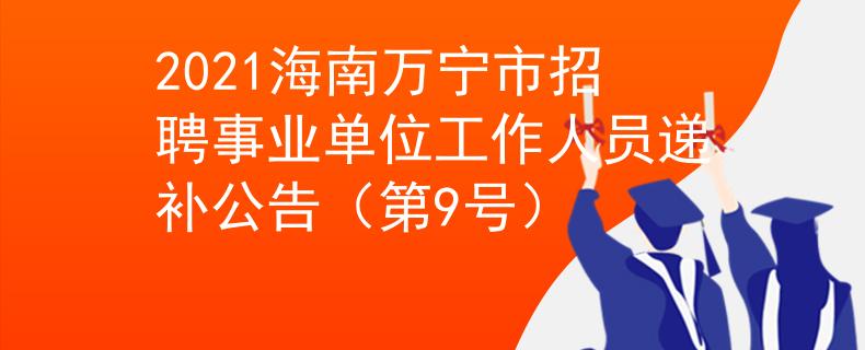 2021海南万宁市招聘事业单位工作人员递补公告（第9号）