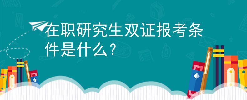在职研究生双证报考条件是什么？
