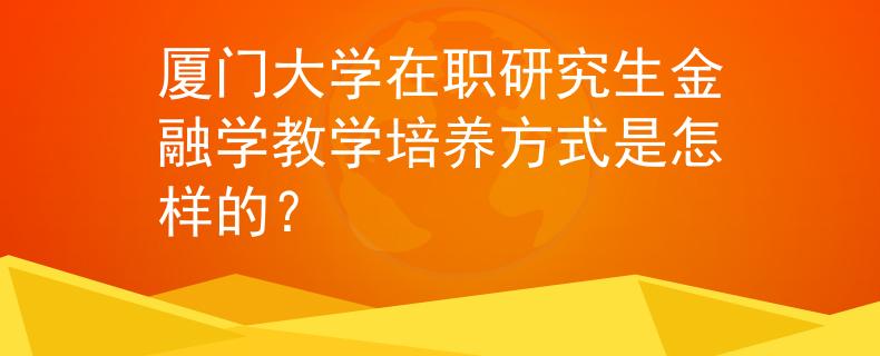 厦门大学在职研究生金融学教学培养方式是怎样的？