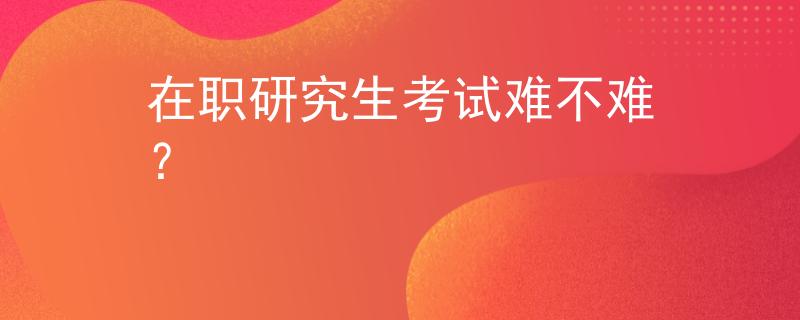 在职研究生考试难不难？
