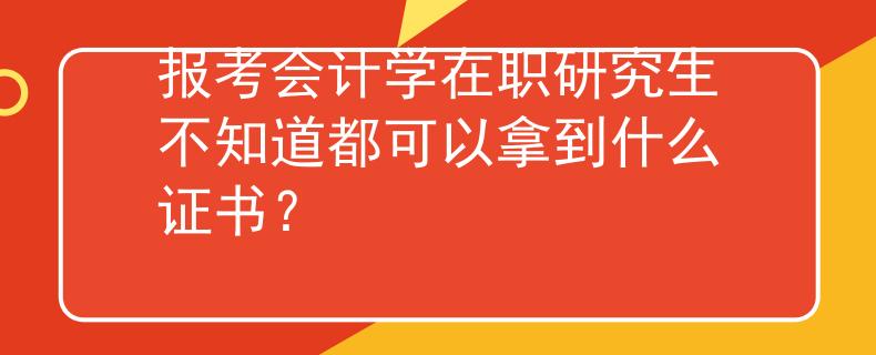报考会计学在职研究生不知道都可以拿到什么证书？