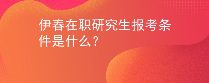 伊春在职研究生报考条件是什么? 伊春在职研究生报考条件是什么?