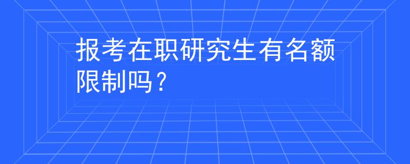 报考在职研究生有名额限制吗? 报考在职研究生有名额限制吗?