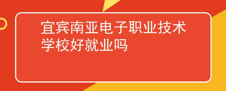 宜宾南亚电子职业技术学校好就业吗