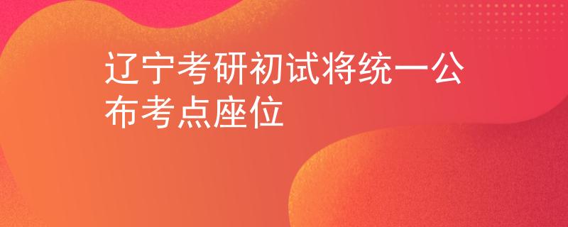 辽宁考研初试将统一公布考点座位