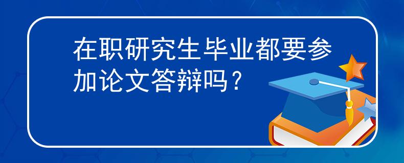 在职研究生毕业都要参加论文答辩吗？