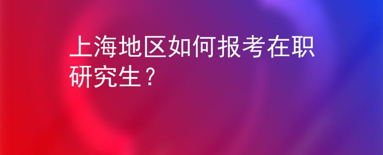 上海地区如何报考在职研究生？