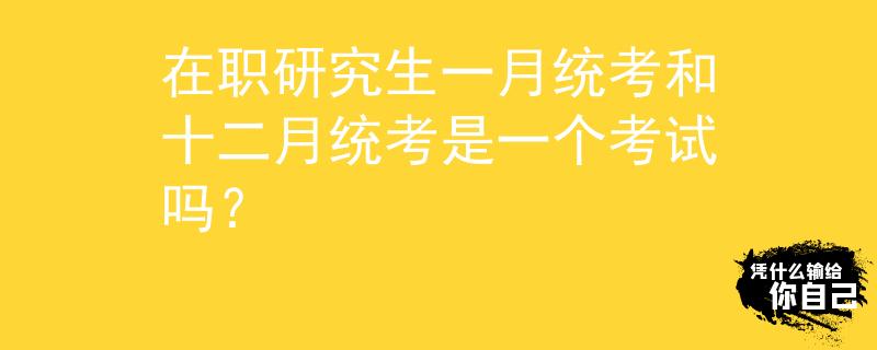 在职研究生一月统考和十二月统考是一个考试吗? 在职研究生一月统考和十二月统考是一个考试吗?