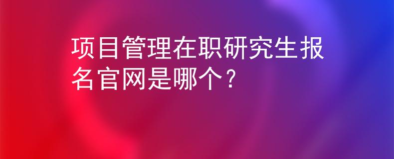 项目管理在职研究生报名官网是哪个？