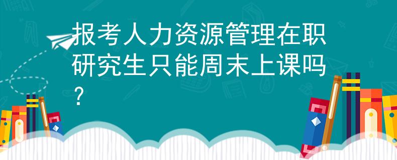 报考人力资源管理在职研究生只能周末上课吗？