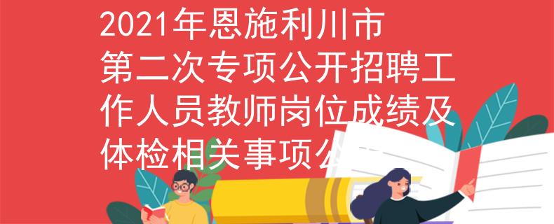 2021年恩施利川市第二次专项公开招聘工作人员教师岗位成绩及体检相关事项公告