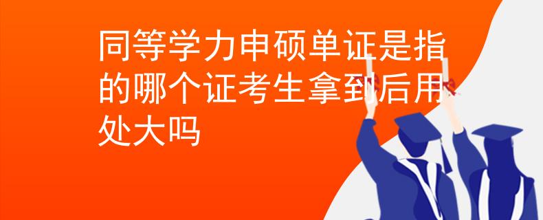 同等学力申硕单证是指的哪个证考生拿到后用处大吗