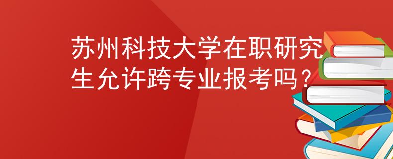 苏州科技大学在职研究生允许跨专业报考吗？
