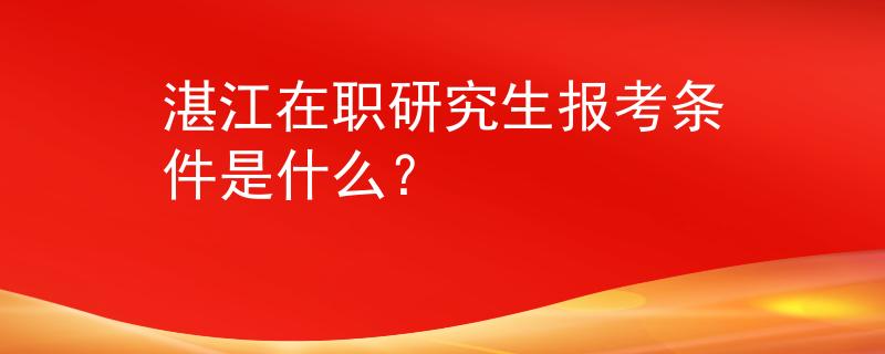 湛江在职研究生报考条件是什么？