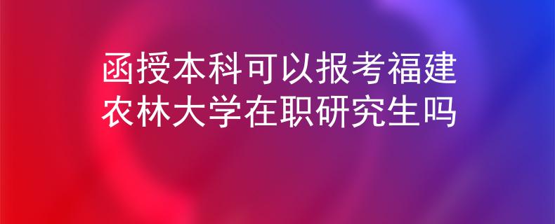 函授本科可以报考福建农林大学在职研究生吗