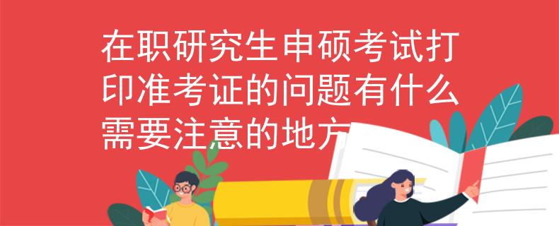 在职研究生申硕考试打印准考证的问题有什么需要注意的地方