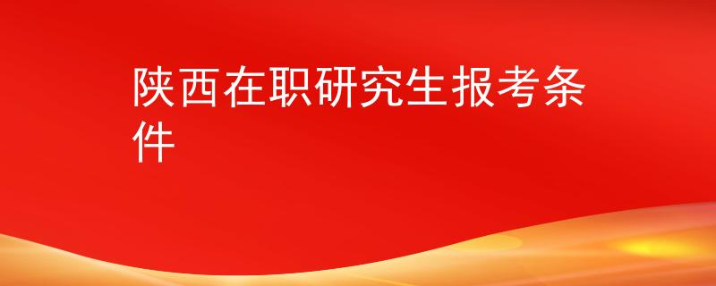 陕西在职研究生报考条件