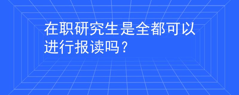 在职研究生是全都可以进行报读吗? 在职研究生是全都可以进行报读吗?