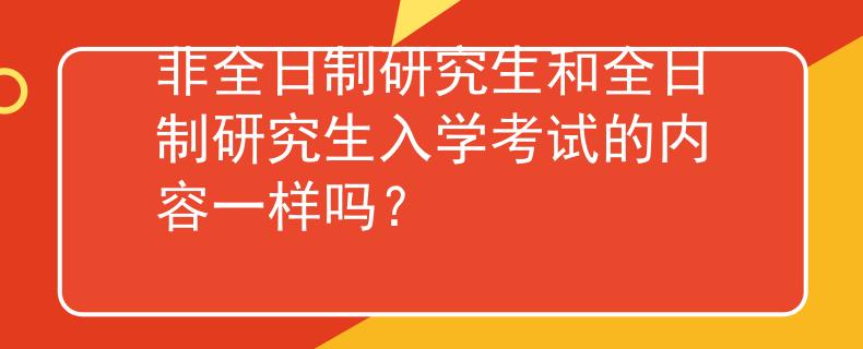 非全日制研究生和全日制研究生入学考试的内容一样吗？