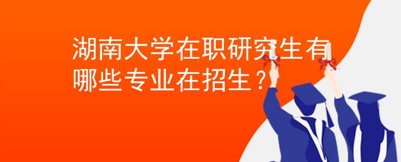 湖南大学在职研究生有哪些专业在招生？