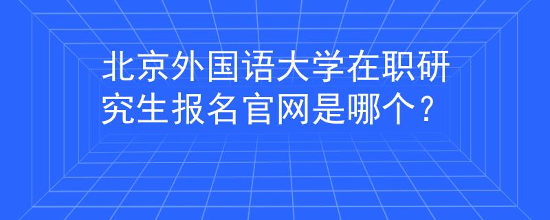 北京外国语大学在职研究生报名官网是哪个？