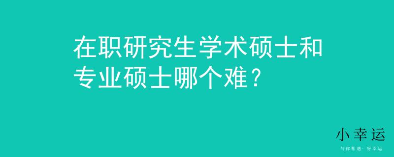 在职研究生学术硕士和专业硕士哪个难？