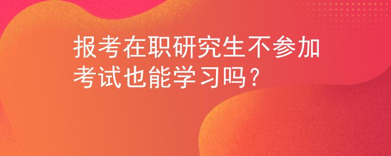 报考在职研究生不参加考试也能学习吗？