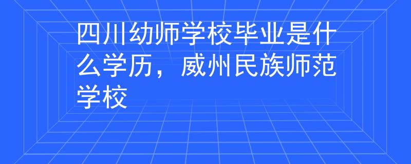 四川幼师学校毕业是什么学历，威州民族师范学校
