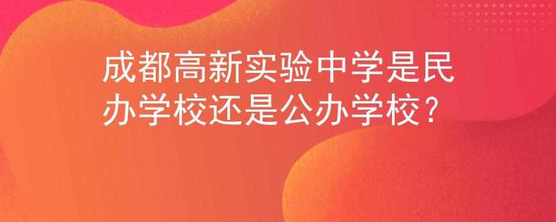 成都高新实验中学是民办学校还是公办学校？