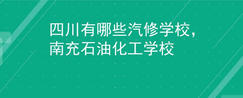 四川有哪些汽修学校，南充石油化工学校