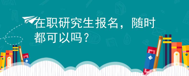 在职研究生报名，随时都可以吗？