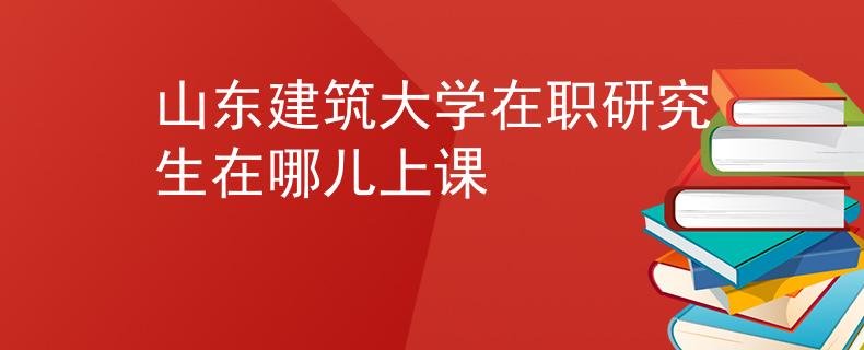 山东建筑大学在职研究生在哪儿上课