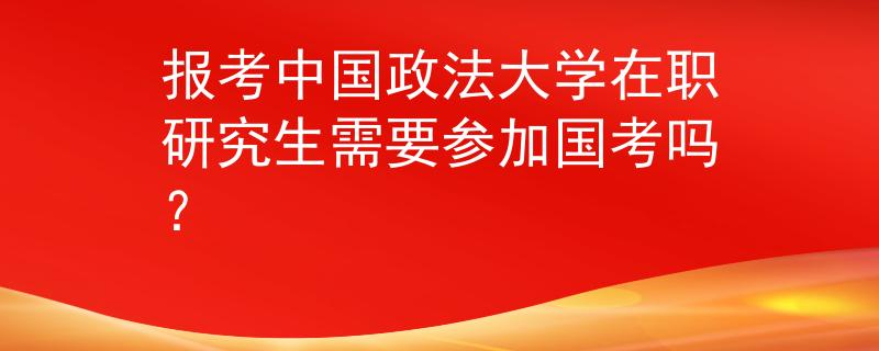 报考中国政法大学在职研究生需要参加国考吗？