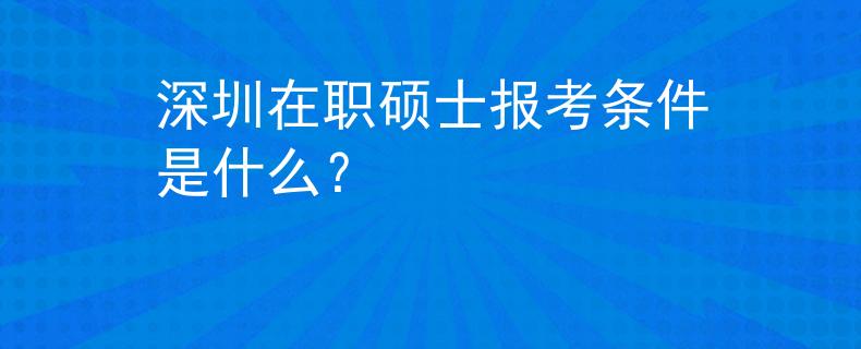 深圳在职硕士报考条件是什么？