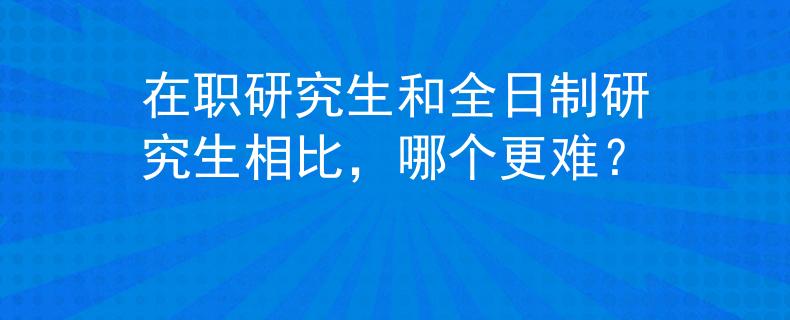 在职研究生和全日制研究生相比，哪个更难？