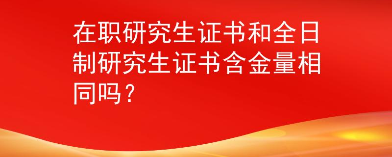 在职研究生证书和全日制研究生证书含金量相同吗？