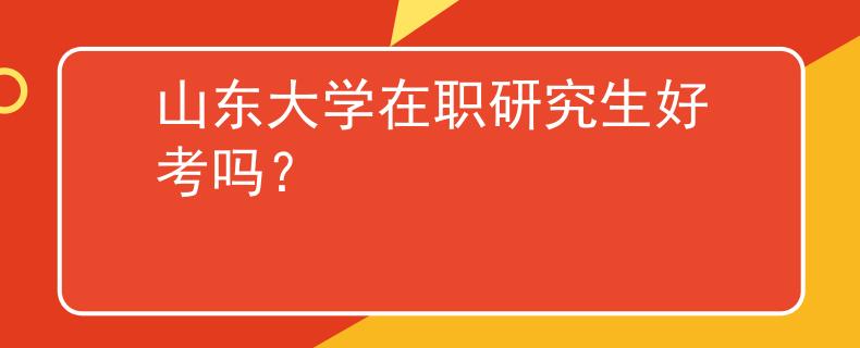 山东大学在职研究生好考吗？